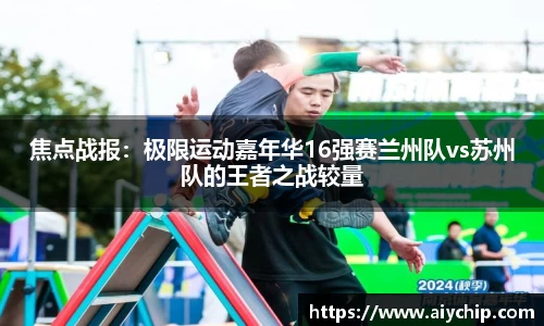 焦点战报：极限运动嘉年华16强赛兰州队vs苏州队的王者之战较量