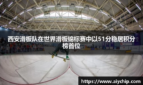 西安滑板队在世界滑板锦标赛中以51分稳居积分榜首位