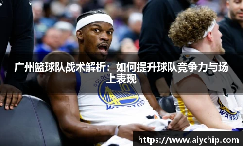 广州篮球队战术解析：如何提升球队竞争力与场上表现
