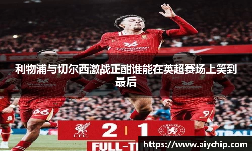 利物浦与切尔西激战正酣谁能在英超赛场上笑到最后