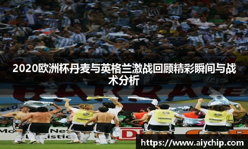 2020欧洲杯丹麦与英格兰激战回顾精彩瞬间与战术分析