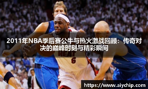 2011年NBA季后赛公牛与热火激战回顾：传奇对决的巅峰时刻与精彩瞬间